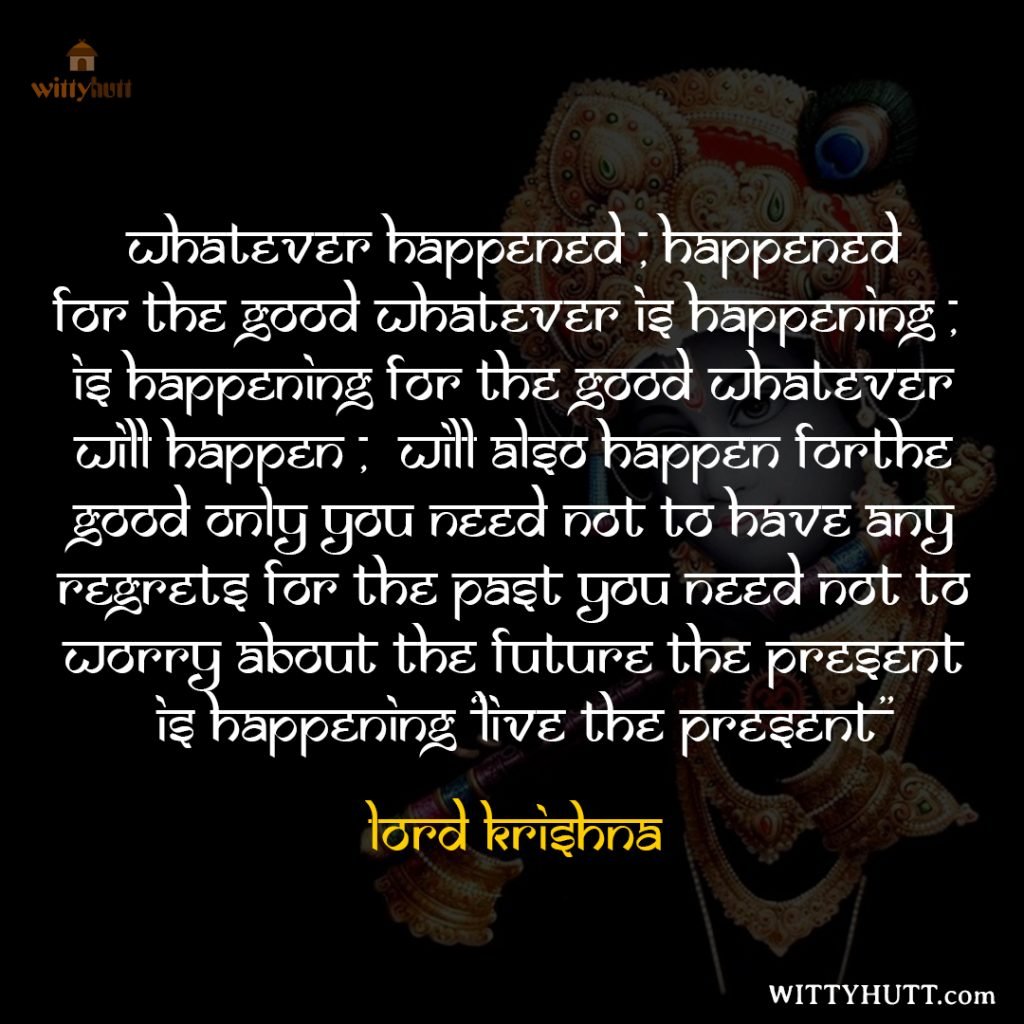 Whatever happened , happened for the good Whatever is happening , is happening for the good Whatever will happen , will also happen forthe good only You need not to have any regrets for the past You need not to worry about the future The present is happening “LIVE THE PRESENT”